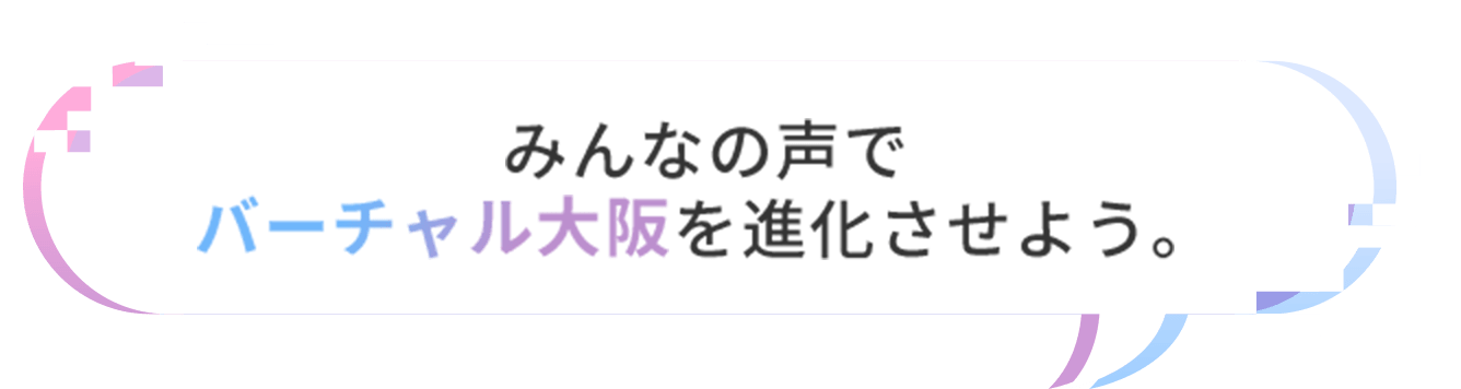 みんなの声でバーチャル大阪を進化させよう。