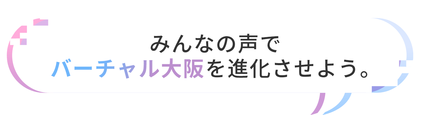 みんなの声でバーチャル大阪を進化させよう。